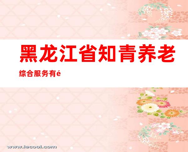 黑龙江省知青养老综合服务有限公司